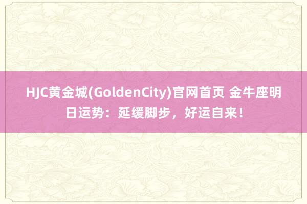 HJC黄金城(GoldenCity)官网首页 金牛座明日运势：延缓脚步，好运自来！