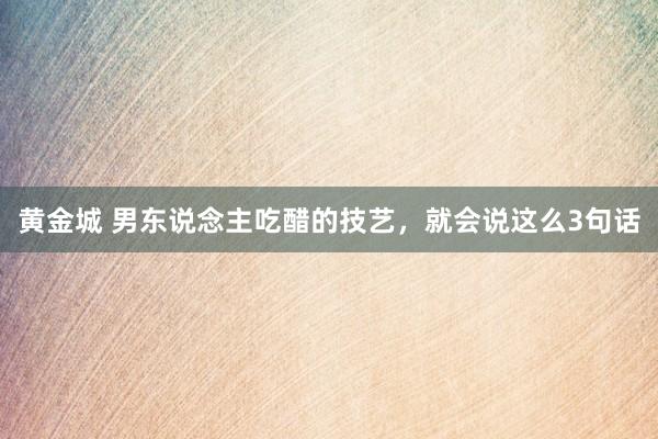 黄金城 男东说念主吃醋的技艺，就会说这么3句话