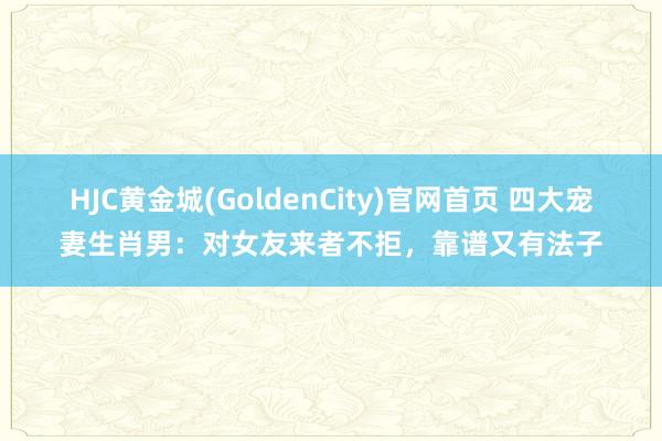 HJC黄金城(GoldenCity)官网首页 四大宠妻生肖男：对女友来者不拒，靠谱又有法子
