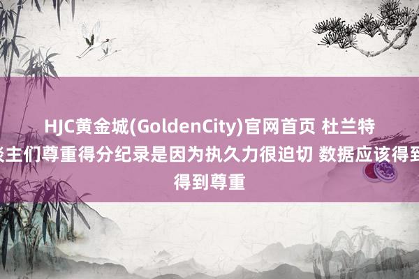 HJC黄金城(GoldenCity)官网首页 杜兰特: 东谈主们尊重得分纪录是因为执久力很迫切 数据应该得到尊重