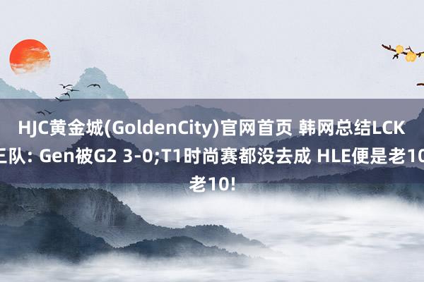 HJC黄金城(GoldenCity)官网首页 韩网总结LCK三队: Gen被G2 3-0;T1时尚赛都没去成 HLE便是老10!