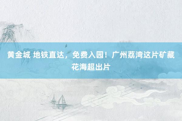 黄金城 地铁直达，免费入园！广州荔湾这片矿藏花海超出片