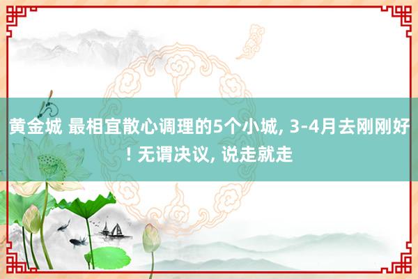 黄金城 最相宜散心调理的5个小城, 3-4月去刚刚好! 无谓决议, 说走就走