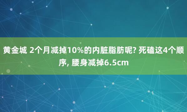 黄金城 2个月减掉10%的内脏脂肪呢? 死磕这4个顺序， 腰身减掉6.5cm