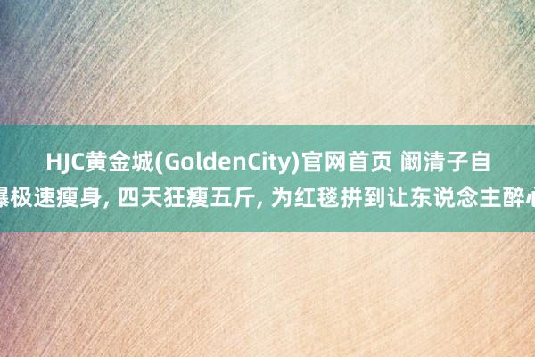 HJC黄金城(GoldenCity)官网首页 阚清子自曝极速瘦身， 四天狂瘦五斤， 为红毯拼到让东说念主醉心