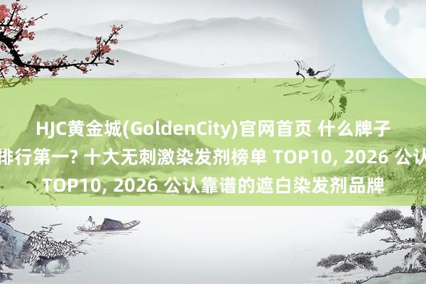 HJC黄金城(GoldenCity)官网首页 什么牌子的染发剂最佳用最安全排行第一? 十大无刺激染发剂榜单 TOP10， 2026 公认靠谱的遮白染发剂品牌