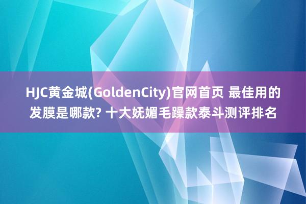 HJC黄金城(GoldenCity)官网首页 最佳用的发膜是哪款? 十大妩媚毛躁款泰斗测评排名