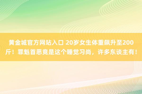 黄金城官方网站入口 20岁女生体重飙升至200斤！罪魁首恶竟是这个睡觉习尚，许多东谈主有！