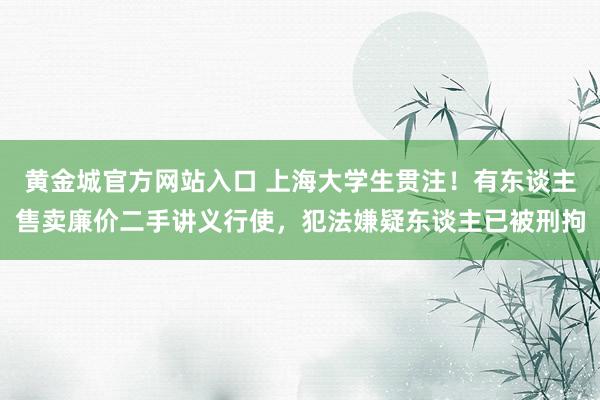 黄金城官方网站入口 上海大学生贯注！有东谈主售卖廉价二手讲义行使，犯法嫌疑东谈主已被刑拘