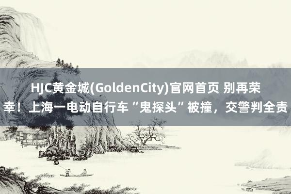 HJC黄金城(GoldenCity)官网首页 别再荣幸！上海一电动自行车“鬼探头”被撞，交警判全责