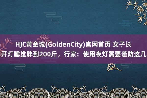 HJC黄金城(GoldenCity)官网首页 女子长期开灯睡觉胖到200斤，行家：使用夜灯需要谨防这几点