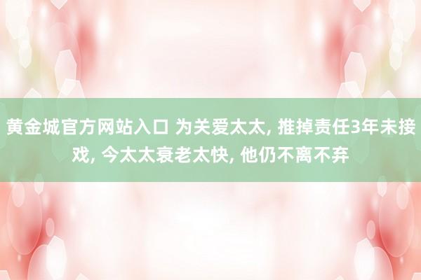 黄金城官方网站入口 为关爱太太， 推掉责任3年未接戏， 今太太衰老太快， 他仍不离不弃
