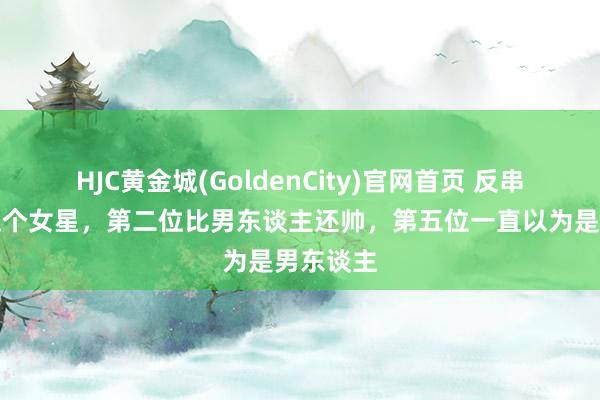 HJC黄金城(GoldenCity)官网首页 反串最像的五个女星，第二位比男东谈主还帅，第五位一直以为是男东谈主
