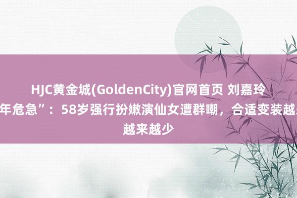 HJC黄金城(GoldenCity)官网首页 刘嘉玲的“中年危急”：58岁强行扮嫩演仙女遭群嘲，合适变装越来越少