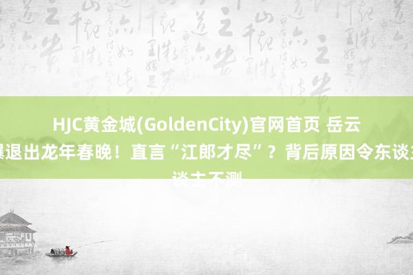 HJC黄金城(GoldenCity)官网首页 岳云鹏自曝退出龙年春晚！直言“江郎才尽”？背后原因令东谈主不测