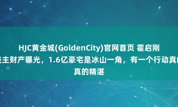 HJC黄金城(GoldenCity)官网首页 霍启刚私东谈主财产曝光，1.6亿豪宅是冰山一角，有一个行动真的精湛