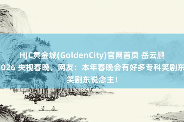 HJC黄金城(GoldenCity)官网首页 岳云鹏称不上2026 央视春晚，网友：本年春晚会有好多专科笑剧东说念主！