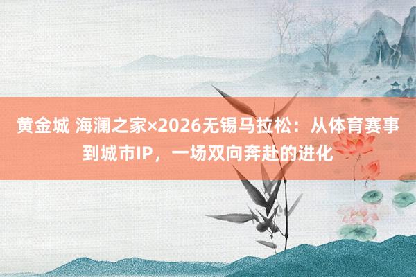 黄金城 海澜之家×2026无锡马拉松：从体育赛事到城市IP，一场双向奔赴的进化