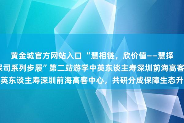 黄金城官方网站入口 “慧相链，欣价值——慧择控股·王人欣云服走进保司系列步履”第二站游学中英东谈主寿深圳前海高客中心，共研分成保障生态升级