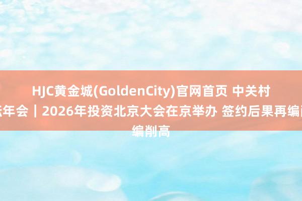 HJC黄金城(GoldenCity)官网首页 中关村论坛年会｜2026年投资北京大会在京举办 签约后果再编削高