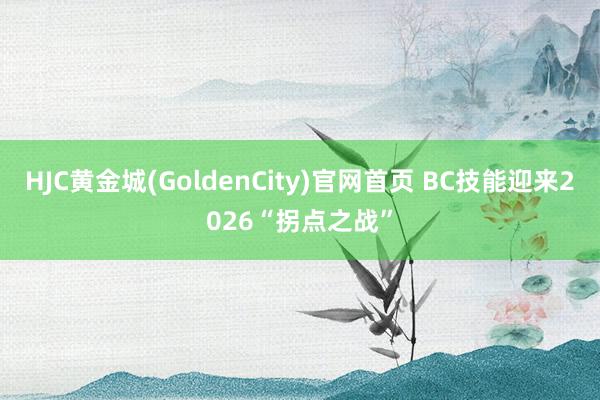 HJC黄金城(GoldenCity)官网首页 BC技能迎来2026“拐点之战”