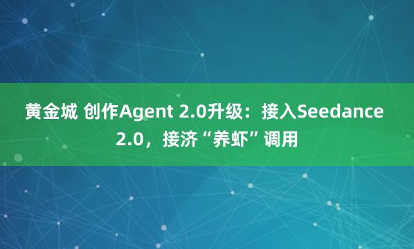 黄金城 创作Agent 2.0升级：接入Seedance 2.0，接济“养虾”调用