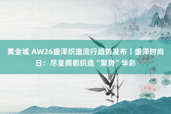 黄金城 AW26盛泽织造流行趋势发布丨盛泽时尚日：尽呈绸都织造“聚势”华彩