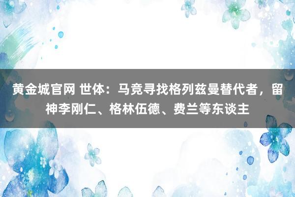 黄金城官网 世体：马竞寻找格列兹曼替代者，留神李刚仁、格林伍德、费兰等东谈主