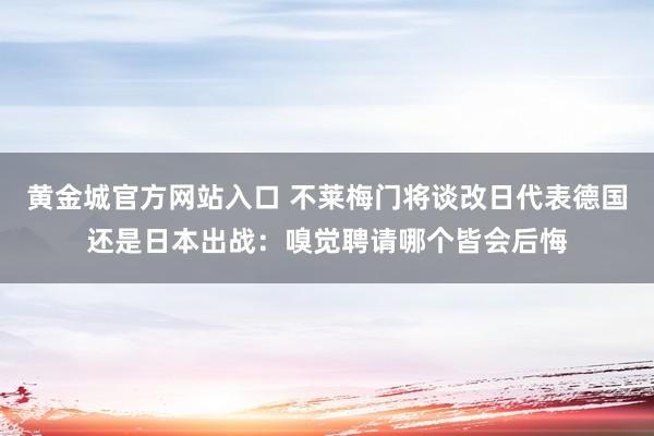 黄金城官方网站入口 不莱梅门将谈改日代表德国还是日本出战：嗅觉聘请哪个皆会后悔
