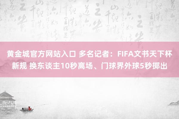 黄金城官方网站入口 多名记者：FIFA文书天下杯新规 换东谈主10秒离场、门球界外球5秒掷出