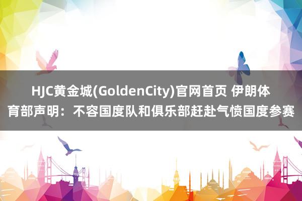 HJC黄金城(GoldenCity)官网首页 伊朗体育部声明：不容国度队和俱乐部赶赴气愤国度参赛