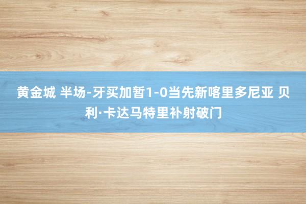黄金城 半场-牙买加暂1-0当先新喀里多尼亚 贝利·卡达马特里补射破门