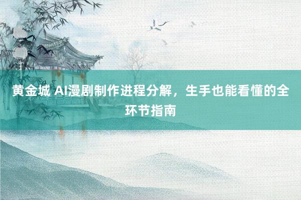 黄金城 AI漫剧制作进程分解，生手也能看懂的全环节指南