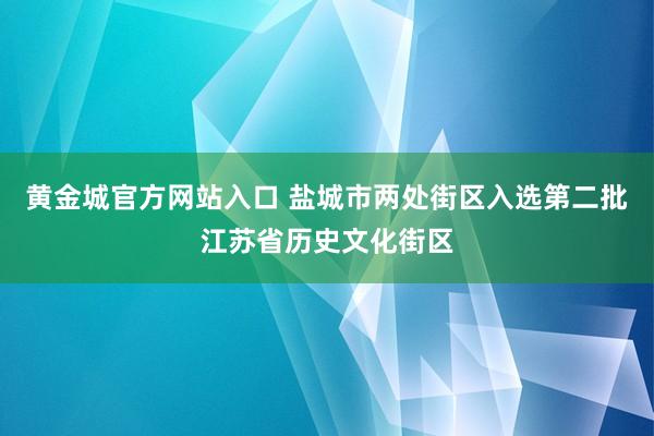 黄金城官方网站入口 盐城市两处街区入选第二批江苏省历史文化街区