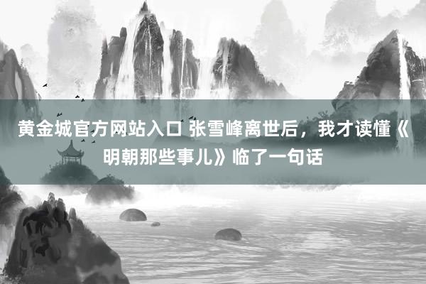 黄金城官方网站入口 张雪峰离世后，我才读懂《明朝那些事儿》临了一句话