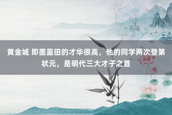 黄金城 即墨蓝田的才华很高，他的同学两次登第状元，是明代三大才子之首