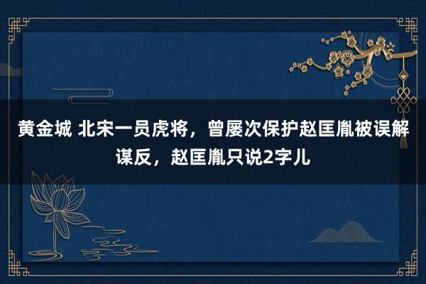黄金城 北宋一员虎将，曾屡次保护赵匡胤被误解谋反，赵匡胤只说2字儿