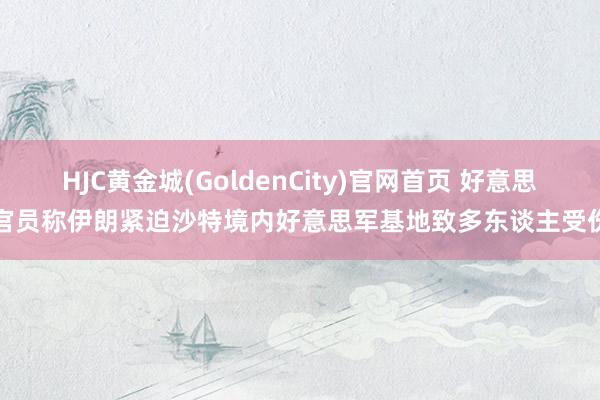 HJC黄金城(GoldenCity)官网首页 好意思官员称伊朗紧迫沙特境内好意思军基地致多东谈主受伤