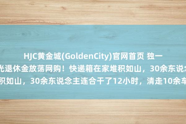 HJC黄金城(GoldenCity)官网首页 独一犬子死一火后，八旬母亲花光退休金放荡网购！快递箱在家堆积如山，30余东说念主连合干了12小时，清走10余车杂物