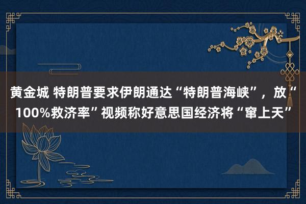 黄金城 特朗普要求伊朗通达“特朗普海峡”，放“100%救济率”视频称好意思国经济将“窜上天”