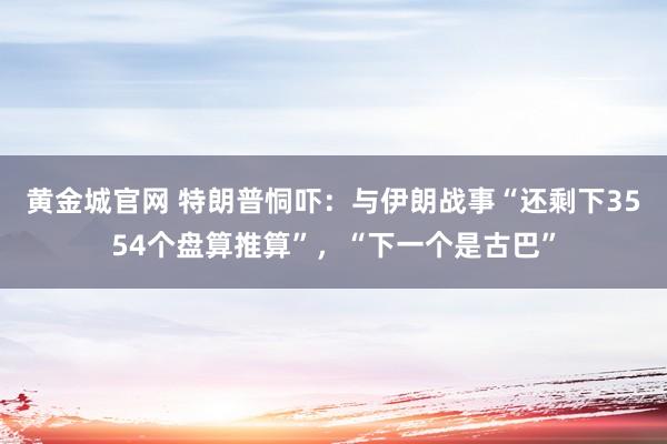 黄金城官网 特朗普恫吓：与伊朗战事“还剩下3554个盘算推算”，“下一个是古巴”