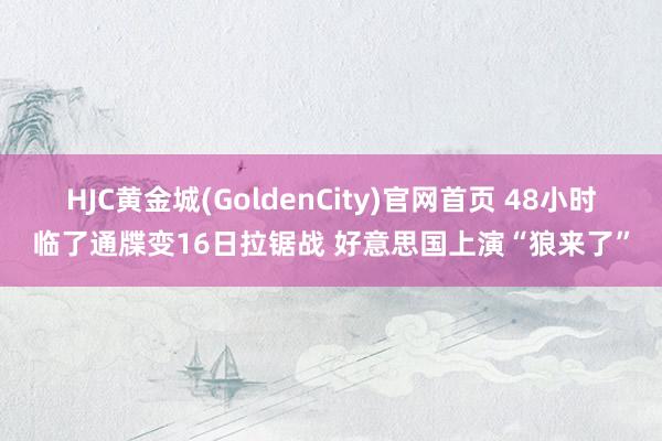 HJC黄金城(GoldenCity)官网首页 48小时临了通牒变16日拉锯战 好意思国上演“狼来了”