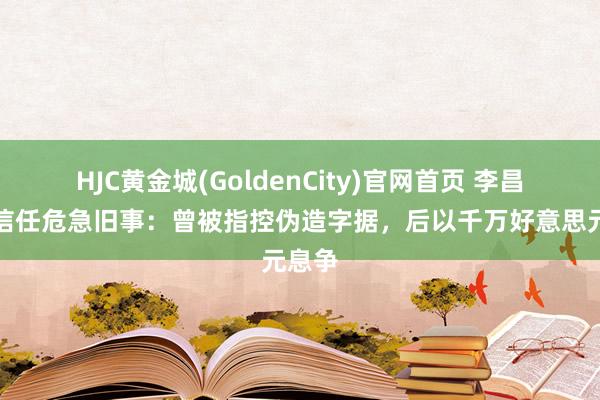 HJC黄金城(GoldenCity)官网首页 李昌钰的信任危急旧事：曾被指控伪造字据，后以千万好意思元息争