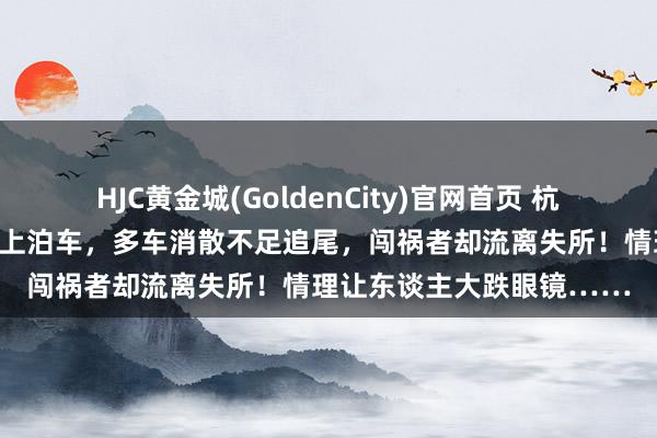 HJC黄金城(GoldenCity)官网首页 杭州一司机斯须在绕城高速上泊车，多车消散不足追尾，闯祸者却流离失所！情理让东谈主大跌眼镜……