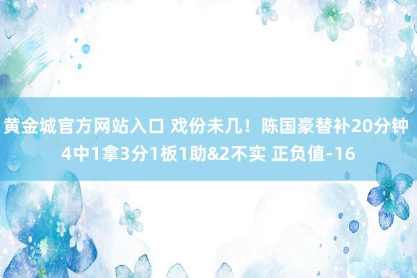 黄金城官方网站入口 戏份未几！陈国豪替补20分钟 4中1拿3分1板1助&2不实 正负值-16
