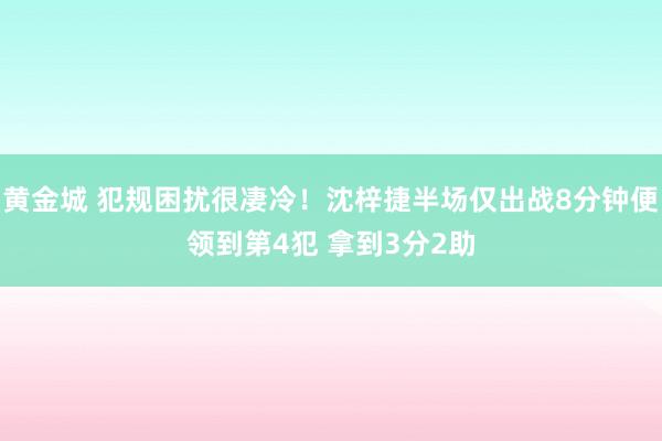 黄金城 犯规困扰很凄冷！沈梓捷半场仅出战8分钟便领到第4犯 拿到3分2助