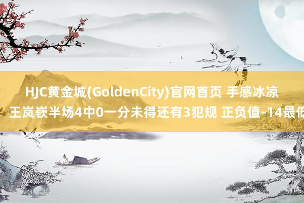 HJC黄金城(GoldenCity)官网首页 手感冰凉！王岚嵚半场4中0一分未得还有3犯规 正负值-14最低