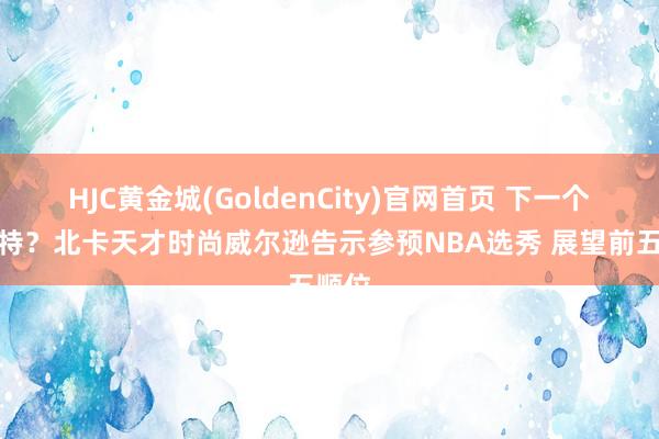 HJC黄金城(GoldenCity)官网首页 下一个加内特？北卡天才时尚威尔逊告示参预NBA选秀 展望前五顺位