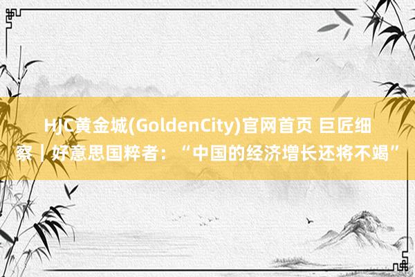 HJC黄金城(GoldenCity)官网首页 巨匠细察｜好意思国粹者：“中国的经济增长还将不竭”