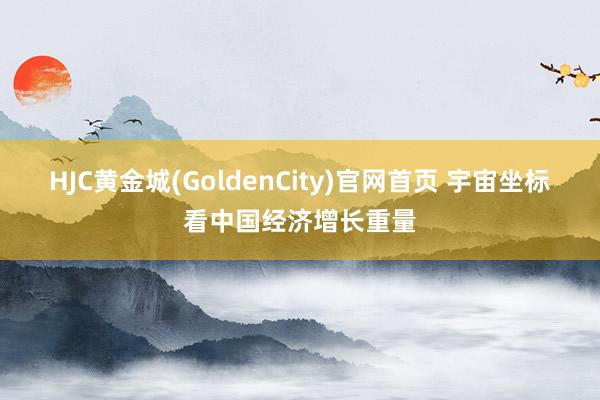 HJC黄金城(GoldenCity)官网首页 宇宙坐标看中国经济增长重量